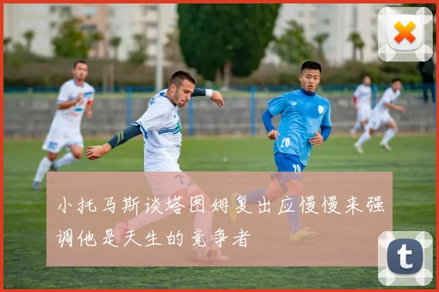 小托马斯谈塔图姆复出应慢慢来强调他是天生的竞争者