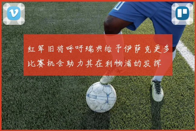 红军旧将呼吁瑞典给予伊萨克更多比赛机会助力其在利物浦的发挥