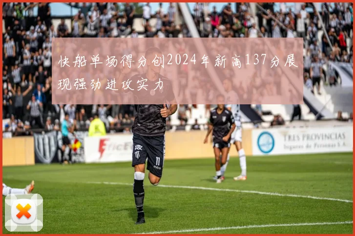 快船单场得分创2024年新高137分展现强劲进攻实力