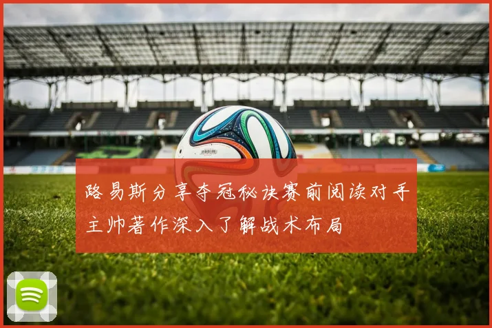 路易斯分享夺冠秘诀赛前阅读对手主帅著作深入了解战术布局