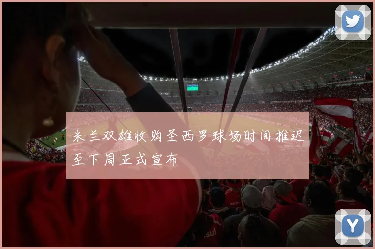米兰双雄收购圣西罗球场时间推迟至下周正式宣布