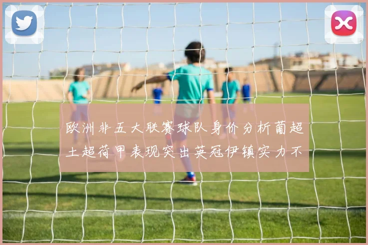 欧洲非五大联赛球队身价分析葡超土超荷甲表现突出英冠伊镇实力不容小觑