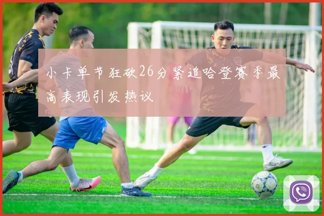 小卡单节狂砍26分紧追哈登赛季最高表现引发热议