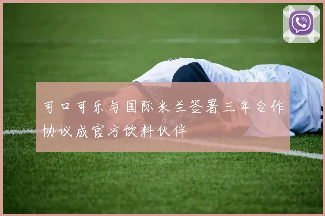 可口可乐与国际米兰签署三年合作协议成官方饮料伙伴