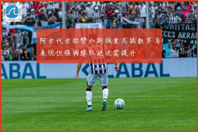 阿尔代尔称赞加斯佩里尼执教罗马表现但强调球队进攻需提升