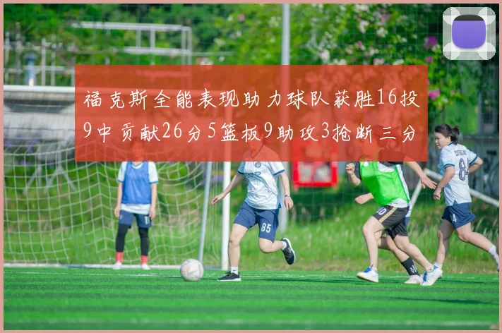 福克斯全能表现助力球队获胜16投9中贡献26分5篮板9助攻3抢断三分球命中率高
