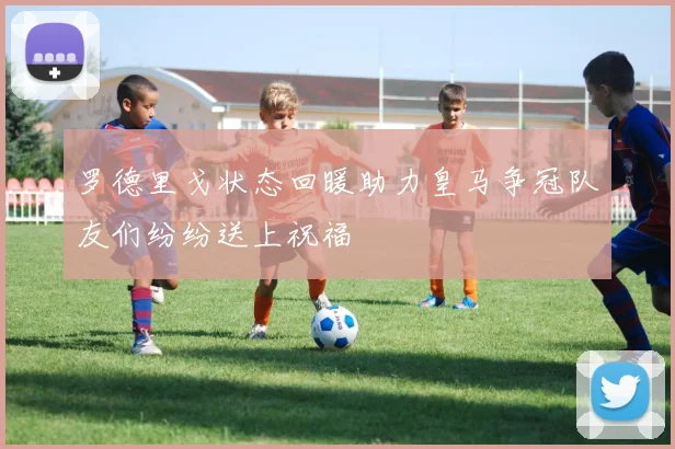 罗德里戈状态回暖助力皇马争冠队友们纷纷送上祝福