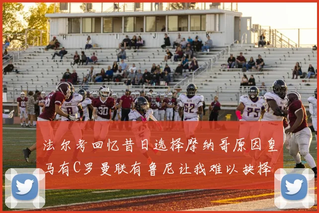 法尔考回忆昔日选择摩纳哥原因皇马有C罗曼联有鲁尼让我难以抉择
