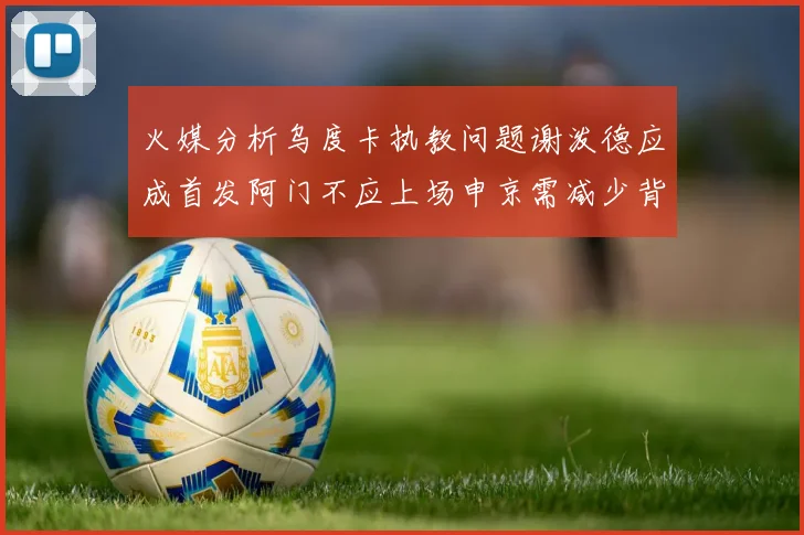 火媒分析乌度卡执教问题谢泼德应成首发阿门不应上场申京需减少背打次数