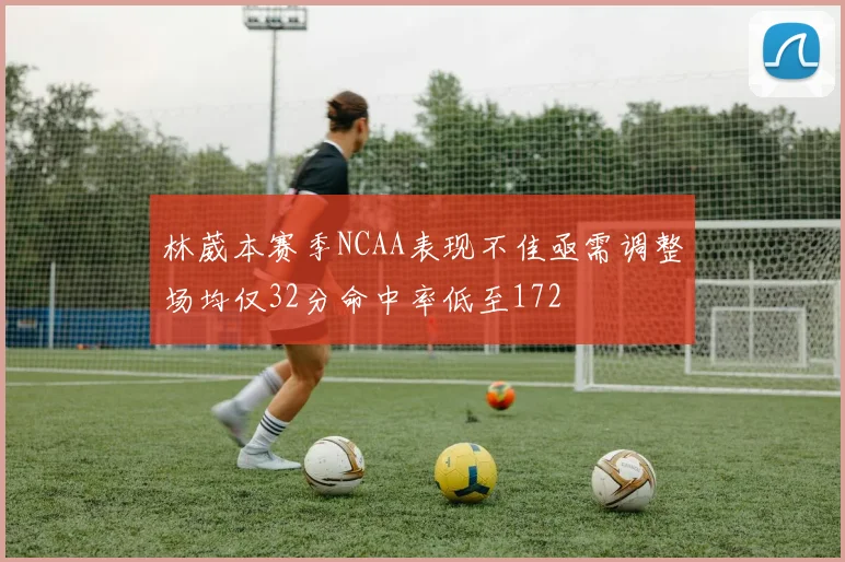林葳本赛季NCAA表现不佳亟需调整场均仅32分命中率低至172