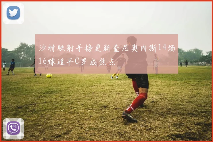 沙特联射手榜更新奎尼奥内斯14场16球追平C罗成焦点