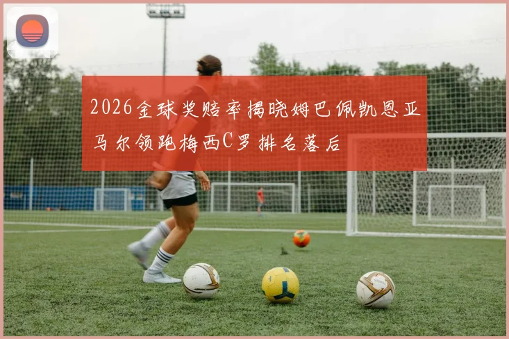 2026金球奖赔率揭晓姆巴佩凯恩亚马尔领跑梅西C罗排名落后