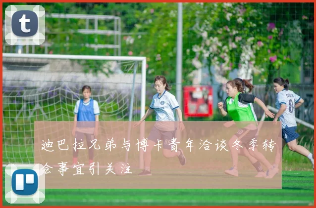 迪巴拉兄弟与博卡青年洽谈冬季转会事宜引关注